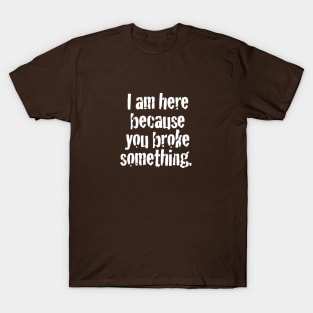 I'm here because you broke something T-Shirt